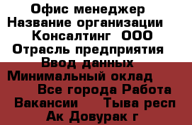 Офис-менеджер › Название организации ­ IT Консалтинг, ООО › Отрасль предприятия ­ Ввод данных › Минимальный оклад ­ 15 000 - Все города Работа » Вакансии   . Тыва респ.,Ак-Довурак г.
